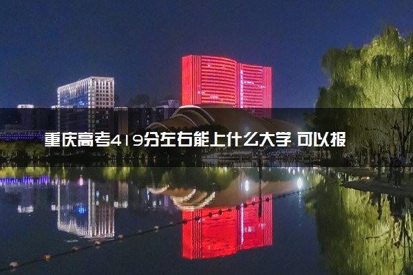 重庆高考419分左右能上什么大学 可以报哪些公办院校(2023报考推荐)