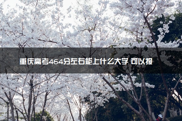 重庆高考464分左右能上什么大学 可以报哪些公办院校(2023报考推荐)