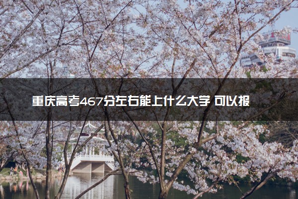 重庆高考467分左右能上什么大学 可以报哪些公办院校(2023报考推荐)