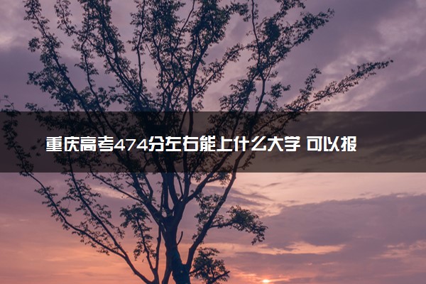 重庆高考474分左右能上什么大学 可以报哪些公办院校(2023报考推荐)