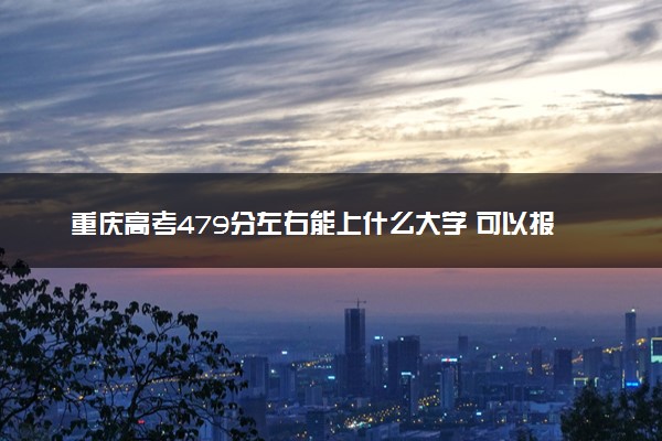 重庆高考479分左右能上什么大学 可以报哪些公办院校(2023报考推荐)
