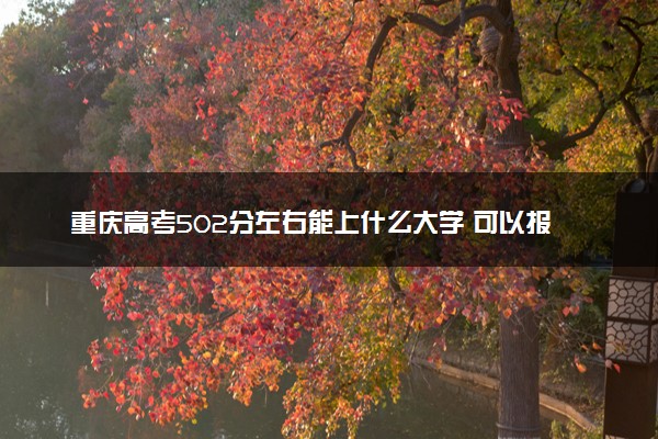 重庆高考502分左右能上什么大学 可以报哪些公办院校(2023报考推荐)