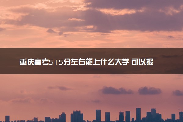 重庆高考515分左右能上什么大学 可以报哪些公办院校(2023报考推荐)