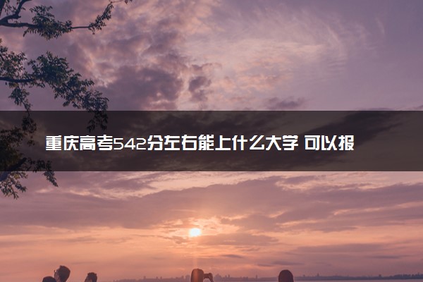重庆高考542分左右能上什么大学 可以报哪些公办院校(2023报考推荐)
