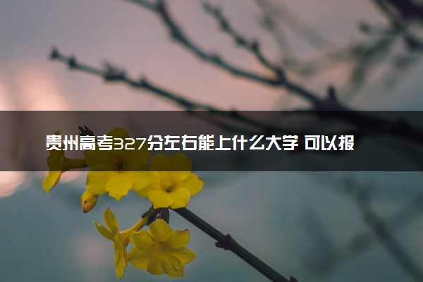 贵州高考327分左右能上什么大学 可以报哪些公办院校(2023报考推荐)