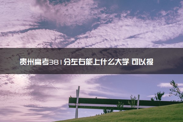 贵州高考381分左右能上什么大学 可以报哪些公办院校(2023报考推荐)
