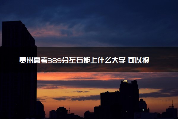 贵州高考389分左右能上什么大学 可以报哪些公办院校(2023报考推荐)