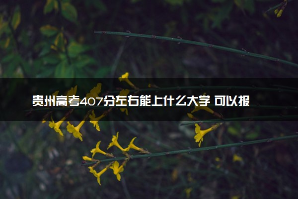 贵州高考407分左右能上什么大学 可以报哪些公办院校(2023报考推荐)