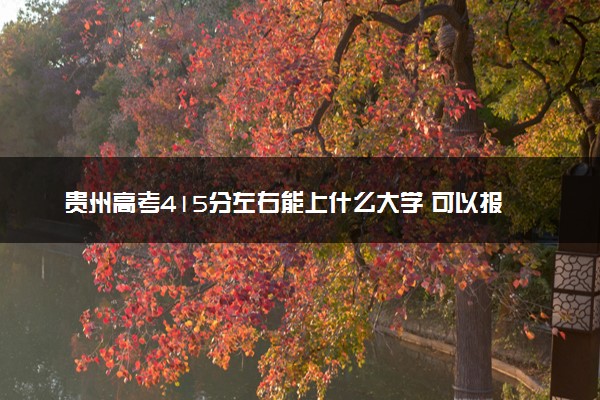 贵州高考415分左右能上什么大学 可以报哪些公办院校(2023报考推荐)