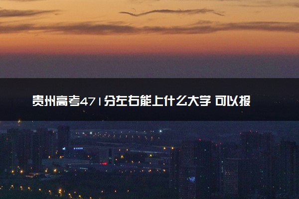 贵州高考471分左右能上什么大学 可以报哪些公办院校(2023报考推荐)