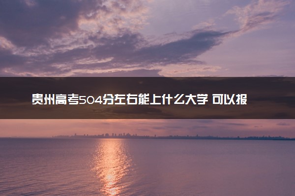 贵州高考504分左右能上什么大学 可以报哪些公办院校(2023报考推荐)
