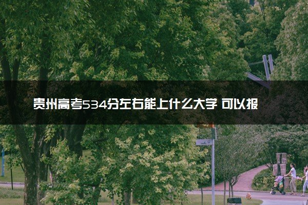 贵州高考534分左右能上什么大学 可以报哪些公办院校(2023报考推荐)
