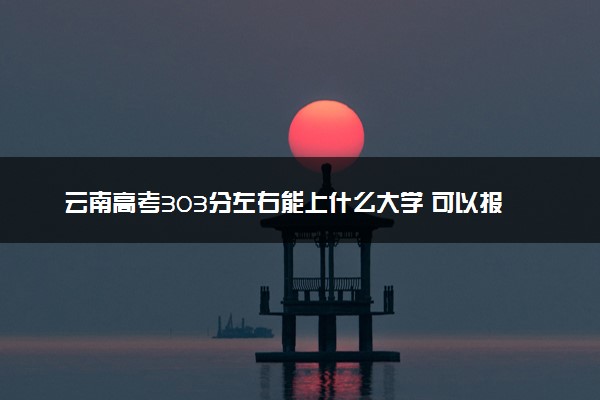 云南高考303分左右能上什么大学 可以报哪些公办院校(2023报考推荐)