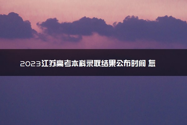 2023江苏高考本科录取结果公布时间 怎么知道被录取