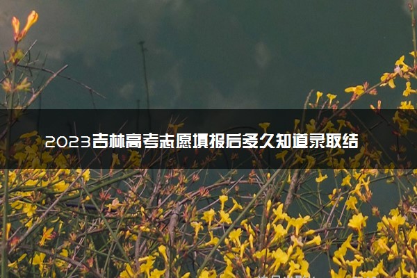 2023吉林高考志愿填报后多久知道录取结果 怎么查录取状态