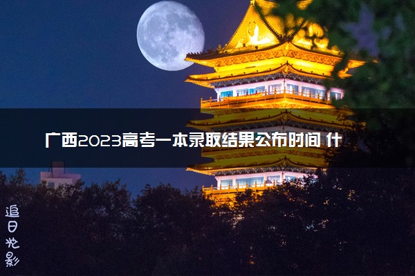 广西2023高考一本录取结果公布时间 什么时候知道录取结果