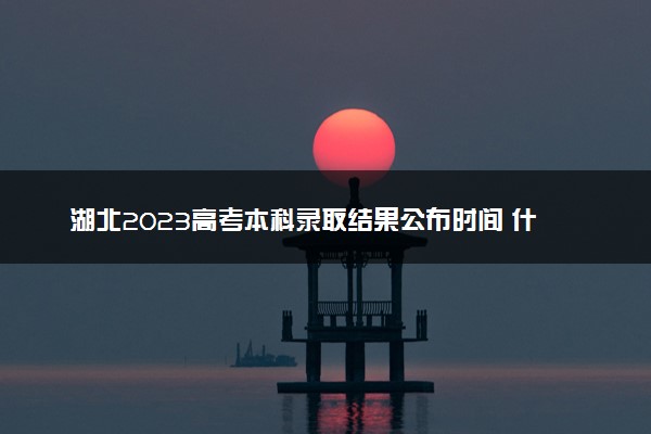 湖北2023高考本科录取结果公布时间 什么时候知道录取结果