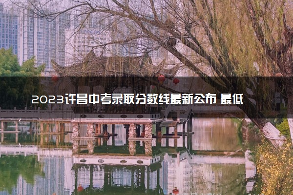 2023许昌中考录取分数线最新公布 最低分数线出炉