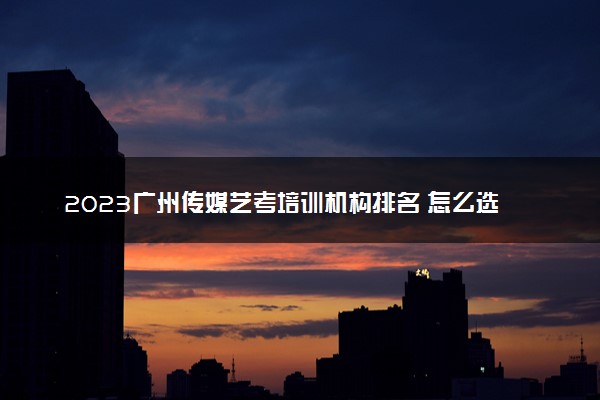2023广州传媒艺考培训机构排名 怎么选择