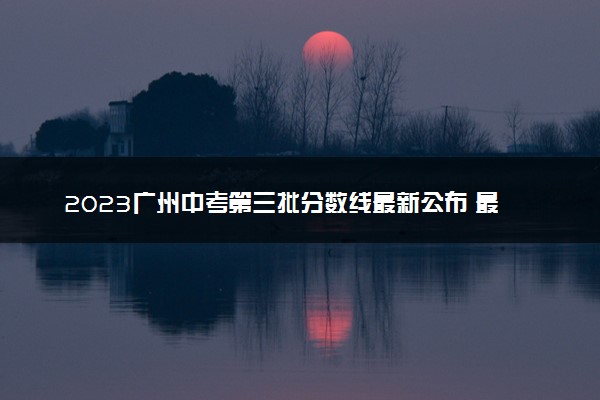 2023广州中考第三批分数线最新公布 最低分数线出炉