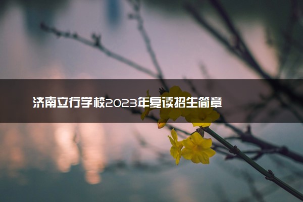 济南立行学校2023年复读招生简章