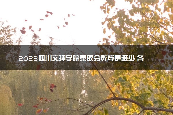 2023四川文理学院录取分数线是多少 各省历年最低分数线