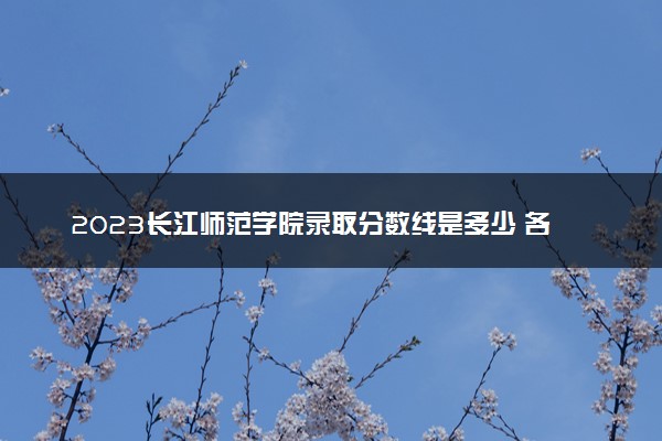 2023长江师范学院录取分数线是多少 各省历年最低分数线
