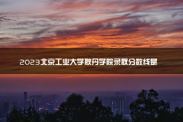 2023北京工业大学耿丹学院录取分数线是多少 各省历年最低分数线