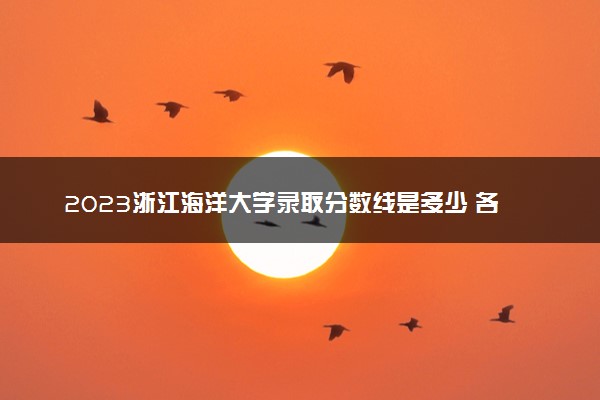 2023浙江海洋大学录取分数线是多少 各省历年最低分数线
