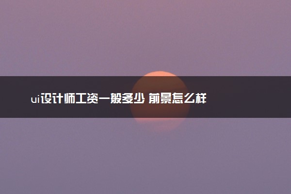 ui设计师工资一般多少 前景怎么样