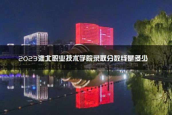 2023淮北职业技术学院录取分数线是多少 各省历年最低分数线