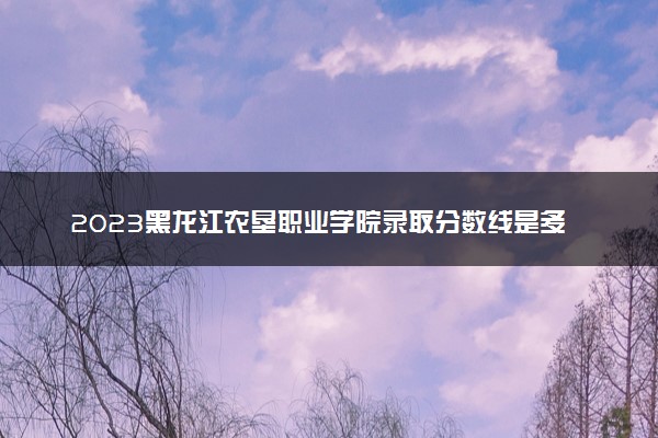 2023黑龙江农垦职业学院录取分数线是多少 各省历年最低分数线