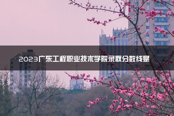 2023广东工程职业技术学院录取分数线是多少 各省历年最低分数线