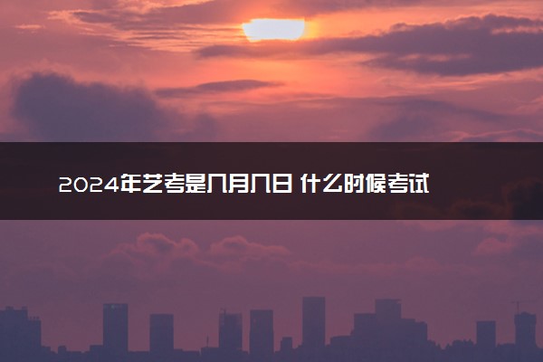 2024年艺考是几月几日 什么时候考试