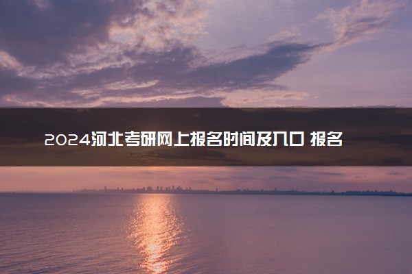 2024河北考研网上报名时间及入口 报名截止到几号