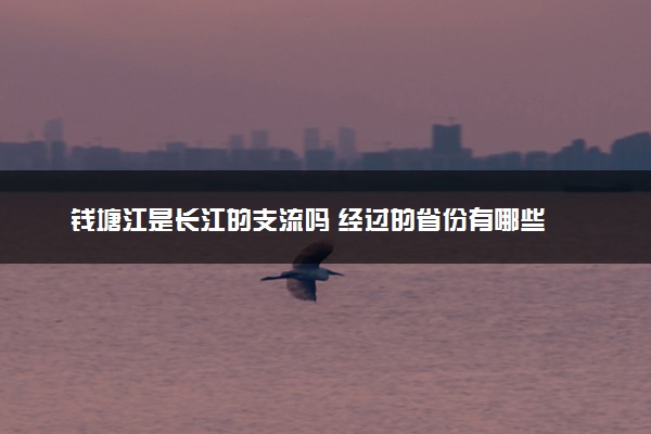 钱塘江是长江的支流吗 经过的省份有哪些