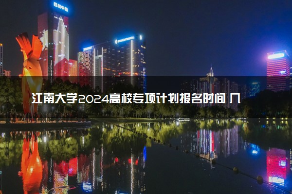 江南大学2024高校专项计划报名时间 几号截止