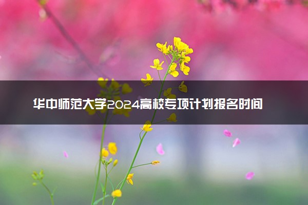华中师范大学2024高校专项计划报名时间 几号截止