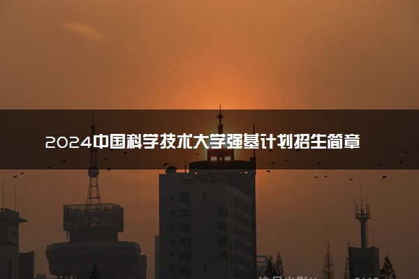 2024中国科学技术大学强基计划招生简章公布 招生专业计划