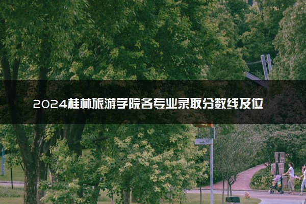 2024桂林旅游学院各专业录取分数线及位次 各省录取最低分是多少