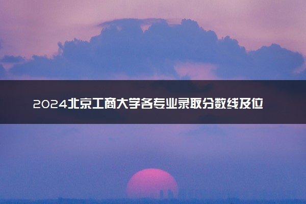 2024北京工商大学各专业录取分数线及位次 各省录取最低分是多少