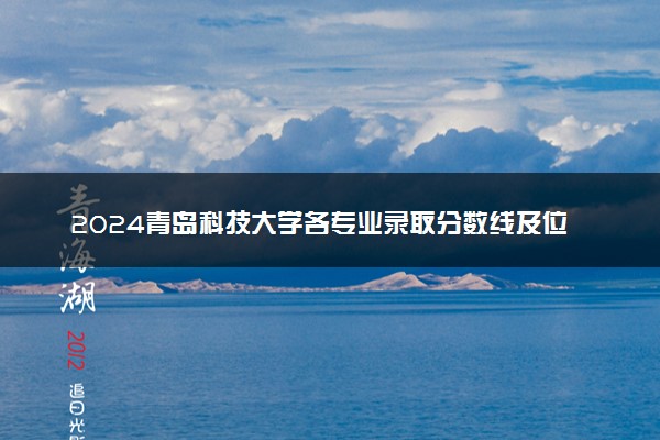 2024青岛科技大学各专业录取分数线及位次 各省录取最低分是多少