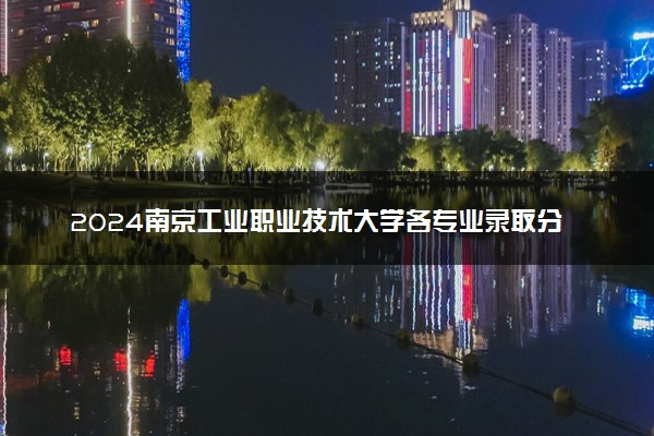 2024南京工业职业技术大学各专业录取分数线及位次 各省录取最低分是多少