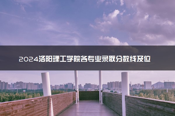 2024洛阳理工学院各专业录取分数线及位次 各省录取最低分是多少