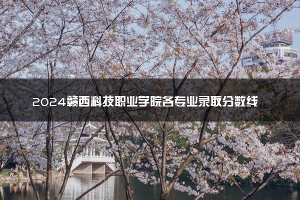 2024赣西科技职业学院各专业录取分数线及位次 各省录取最低分是多少