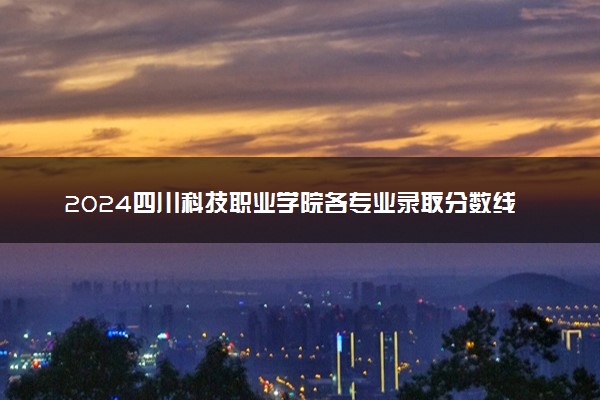 2024四川科技职业学院各专业录取分数线及位次 各省录取最低分是多少