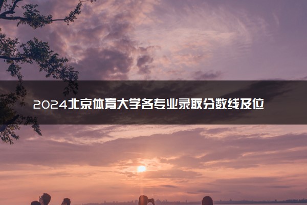 2024北京体育大学各专业录取分数线及位次 各省录取最低分是多少