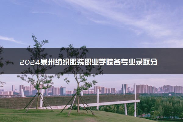 2024泉州纺织服装职业学院各专业录取分数线及位次 各省录取最低分是多少