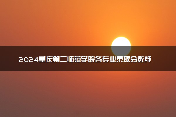 2024重庆第二师范学院各专业录取分数线及位次 各省录取最低分是多少