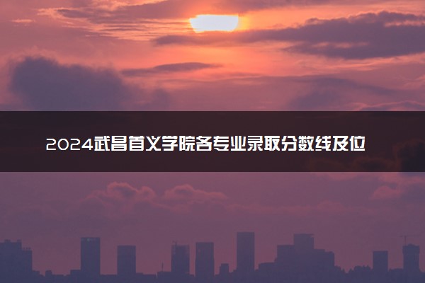 2024武昌首义学院各专业录取分数线及位次 各省录取最低分是多少